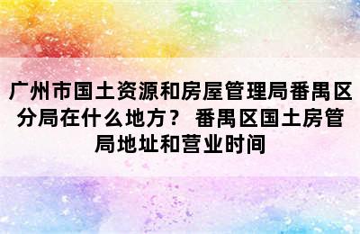 广州市国土资源和房屋管理局番禺区分局在什么地方？ 番禺区国土房管局地址和营业时间